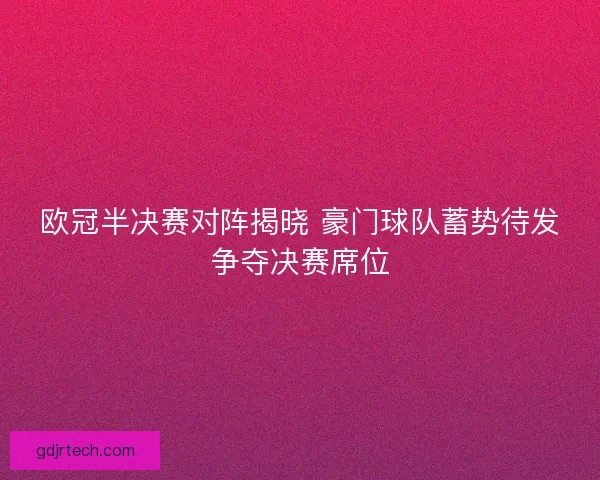 欧冠半决赛对阵揭晓 豪门球队蓄势待发争夺决赛席位