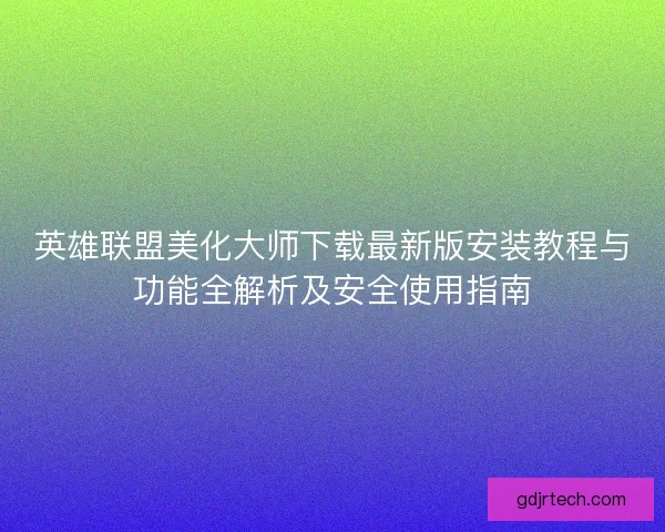 英雄联盟美化大师下载最新版安装教程与功能全解析及安全使用指南