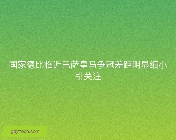 国家德比临近巴萨皇马争冠差距明显缩小引关注